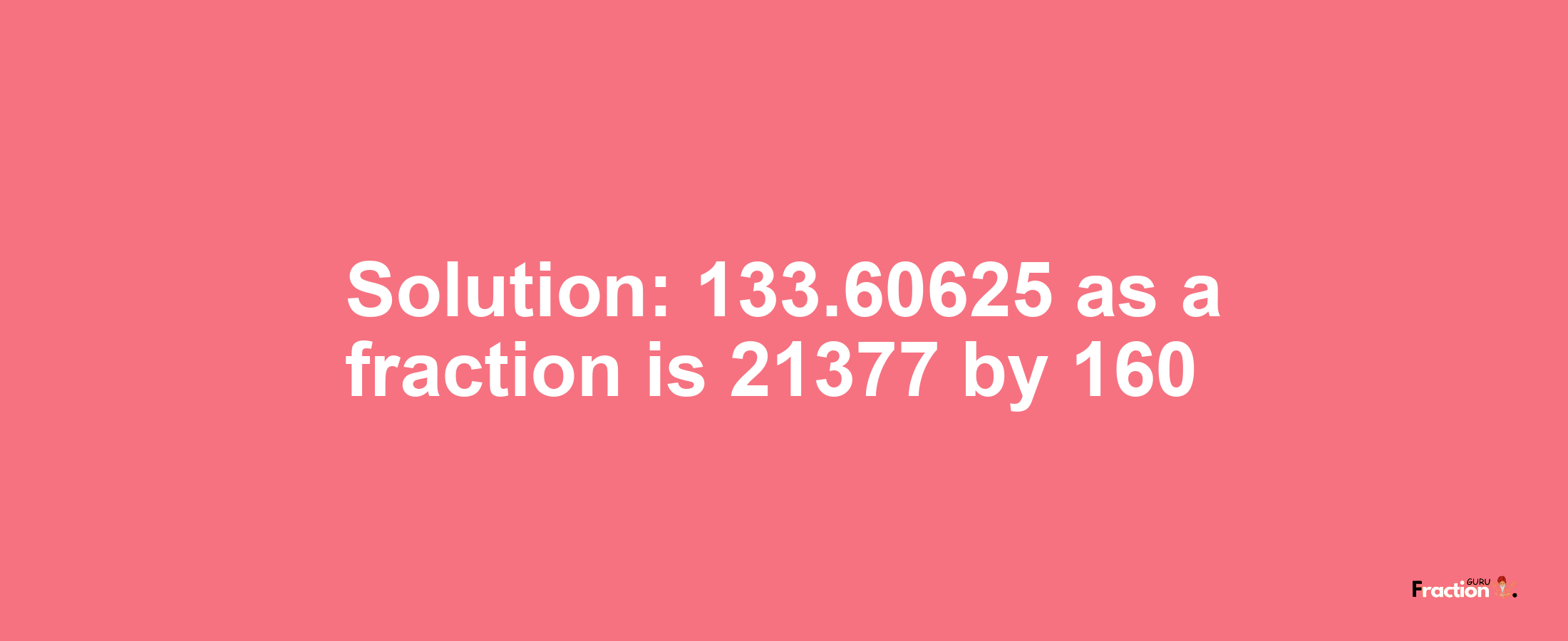 Solution:133.60625 as a fraction is 21377/160